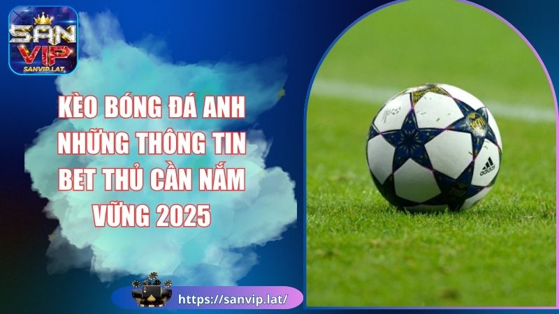 Kèo Bóng Đá Anh Những Thông Tin Bet Thủ Cần Nắm Vững 2025 1 kèo bóng đá anh